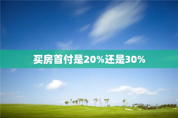 买房首付是20%还是30%