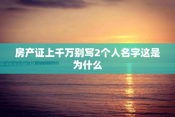 房产证上千万别写2个人名字这是为什么