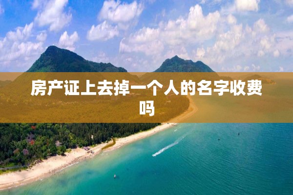房产证上去掉一个人的名字收费吗