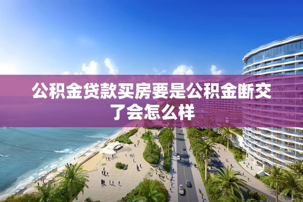公积金贷款买房要是公积金断交了会怎么样
