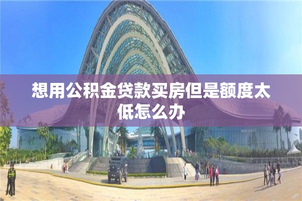 想用公积金贷款买房但是额度太低怎么办