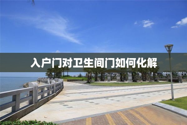 入户门对卫生间门如何化解