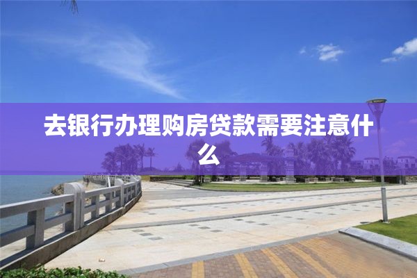 去银行办理购房贷款需要注意什么