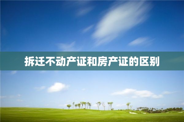 拆迁不动产证和房产证的区别