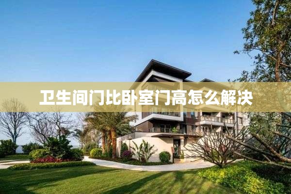 卫生间门比卧室门高怎么解决