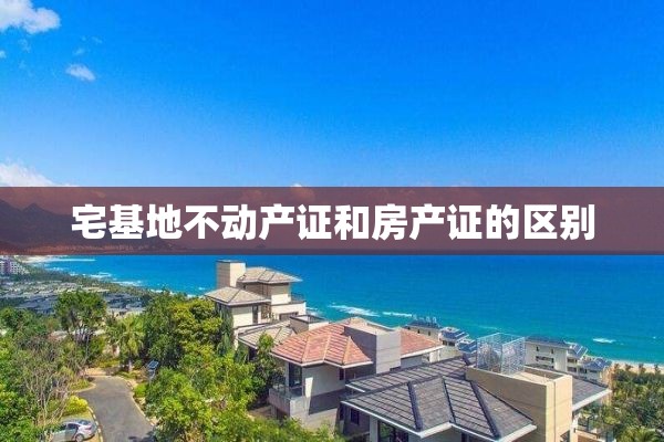 宅基地不动产证和房产证的区别