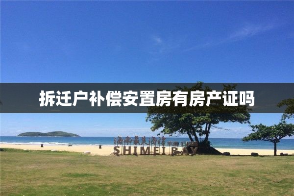 拆迁户补偿安置房有房产证吗