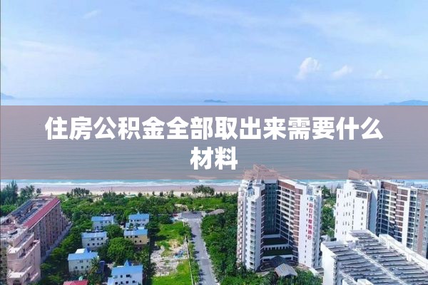 住房公积金全部取出来需要什么材料