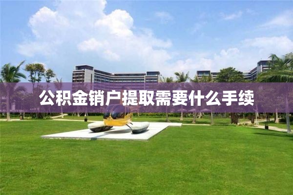 公积金销户提取需要什么手续
