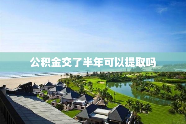 公积金交了半年可以提取吗