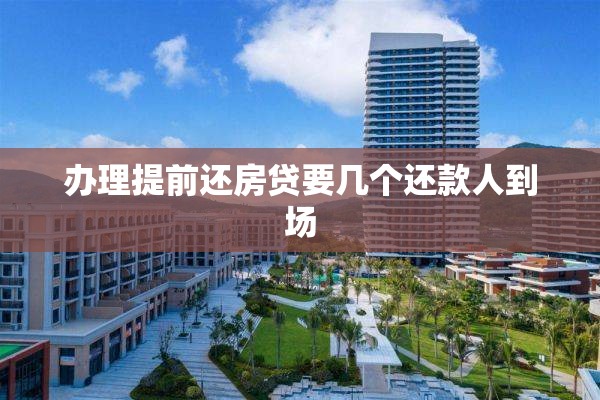 办理提前还房贷要几个还款人到场