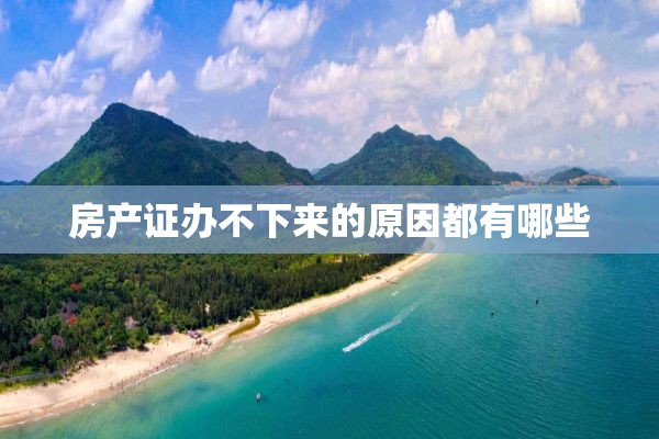 房产证办不下来的原因都有哪些