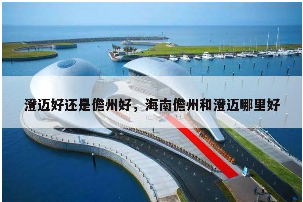 海南是在儋州好还是澄迈，儋州和澄迈哪个更适合居住养老？